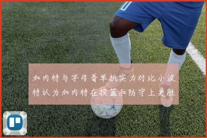 加内特与字母哥单挑实力对比小波特认为加内特在投篮和防守上更胜一筹