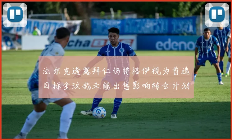 法尔克透露拜仁仍将格伊视为首选目标金玟哉未能出售影响转会计划