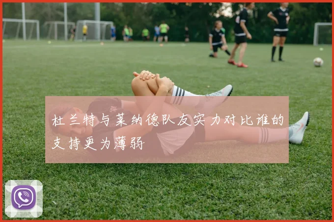 杜兰特与莱纳德队友实力对比谁的支持更为薄弱