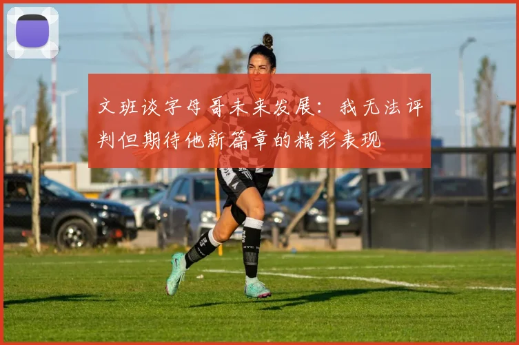 文班谈字母哥未来发展：我无法评判但期待他新篇章的精彩表现