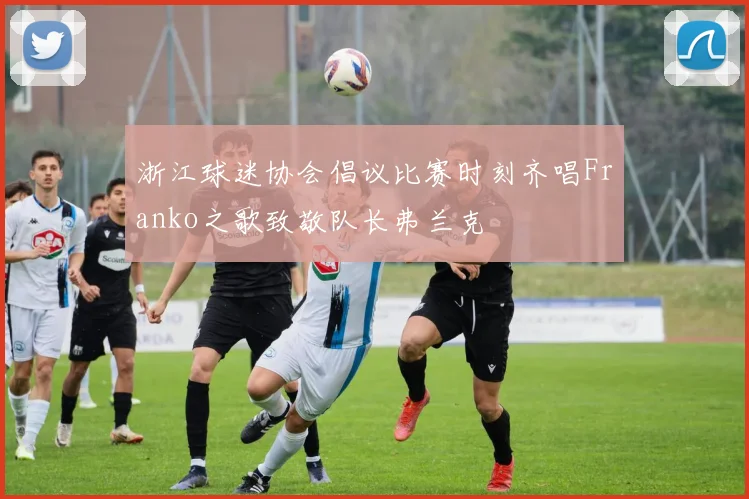 浙江球迷协会倡议比赛时刻齐唱Franko之歌致敬队长弗兰克
