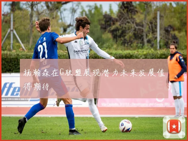 杨瀚森在G联盟展现潜力未来发展值得期待
