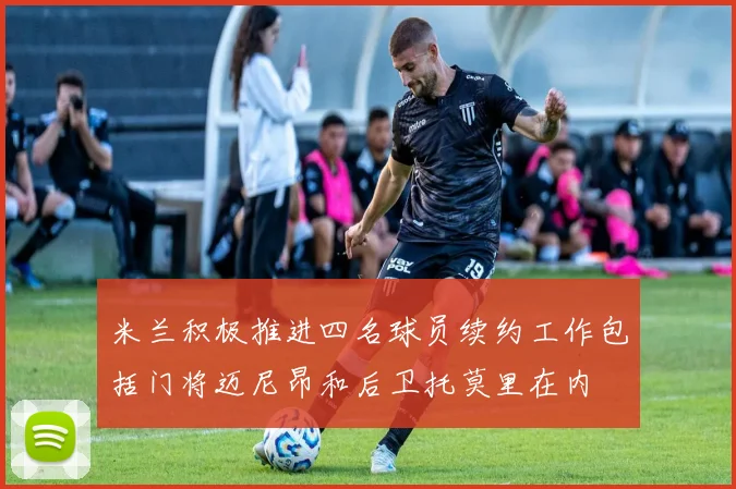 米兰积极推进四名球员续约工作包括门将迈尼昂和后卫托莫里在内