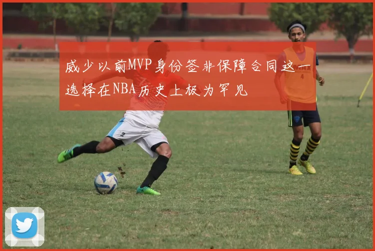 威少以前MVP身份签非保障合同这一选择在NBA历史上极为罕见