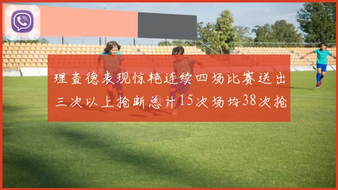 理查德表现惊艳连续四场比赛送出三次以上抢断总计15次场均38次抢断成球队防守利器