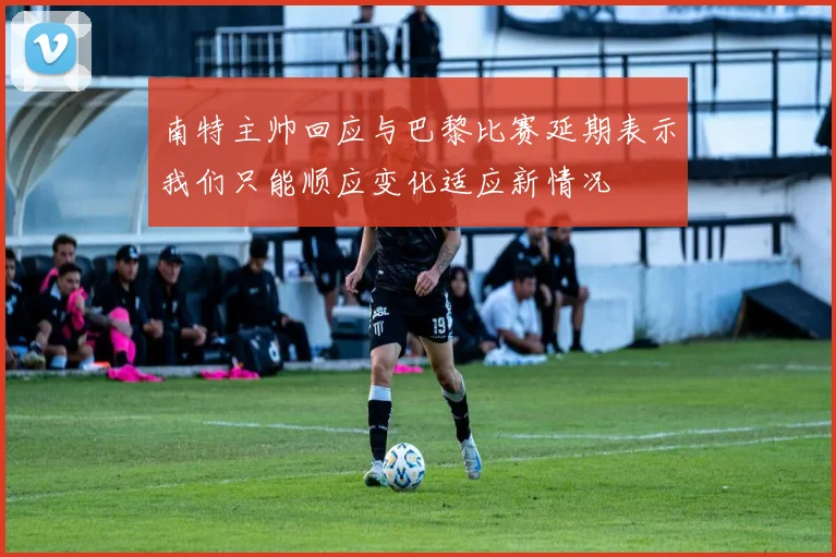 南特主帅回应与巴黎比赛延期表示我们只能顺应变化适应新情况
