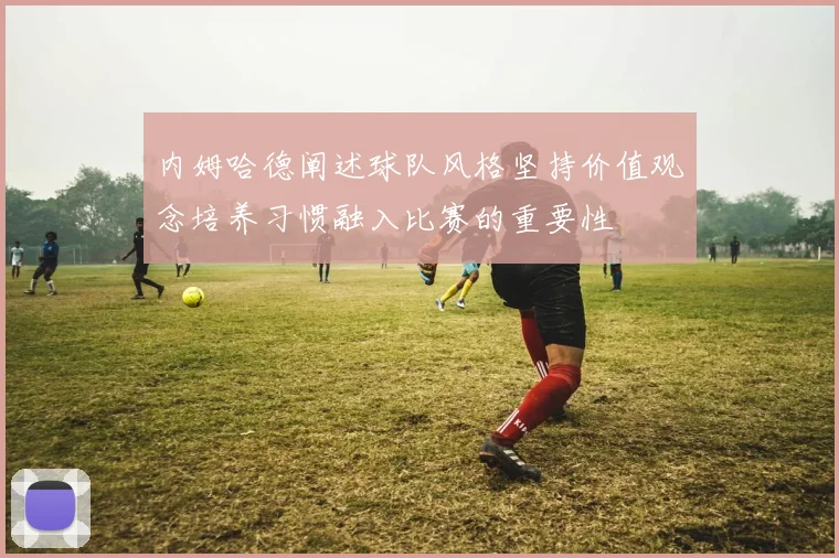 内姆哈德阐述球队风格坚持价值观念培养习惯融入比赛的重要性