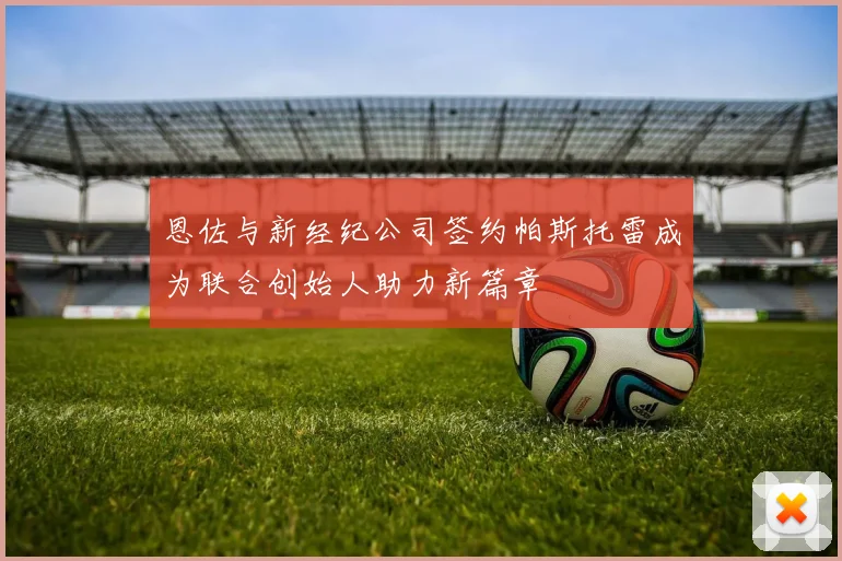 恩佐与新经纪公司签约帕斯托雷成为联合创始人助力新篇章