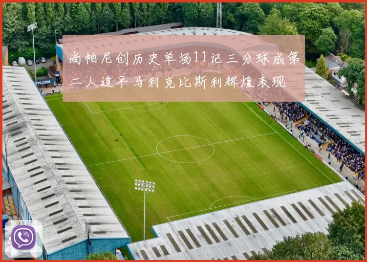 尚帕尼创历史单场11记三分球成第二人追平马利克比斯利辉煌表现