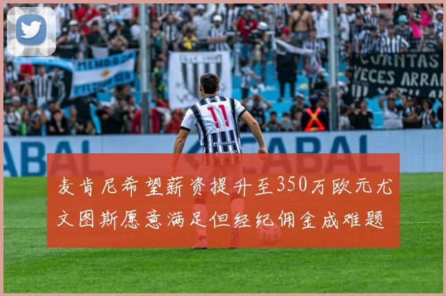 麦肯尼希望薪资提升至350万欧元尤文图斯愿意满足但经纪佣金成难题