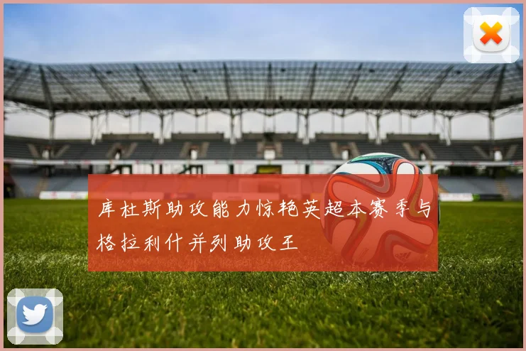 库杜斯助攻能力惊艳英超本赛季与格拉利什并列助攻王