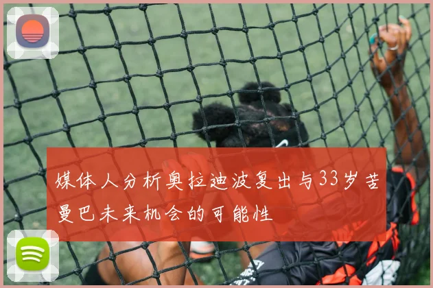 媒体人分析奥拉迪波复出与33岁苦曼巴未来机会的可能性