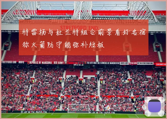 特雷杨与杜兰特组合前景看好名宿称火箭防守能弥补短板