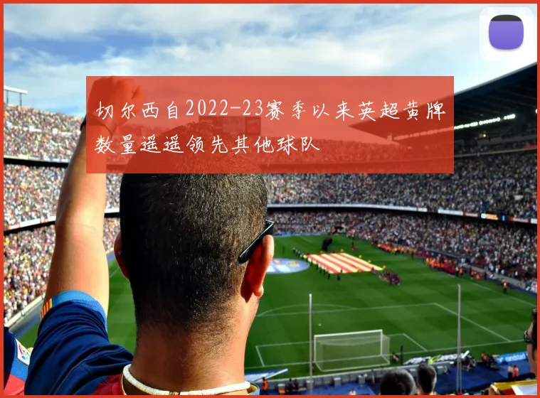 切尔西自2022-23赛季以来英超黄牌数量遥遥领先其他球队