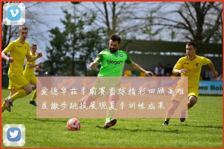 爱德华兹季前赛首球精彩回顾高难度撤步跳投展现夏季训练成果