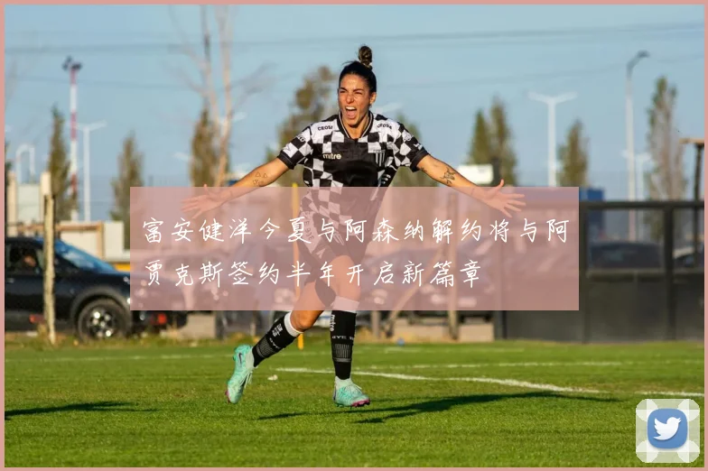 富安健洋今夏与阿森纳解约将与阿贾克斯签约半年开启新篇章