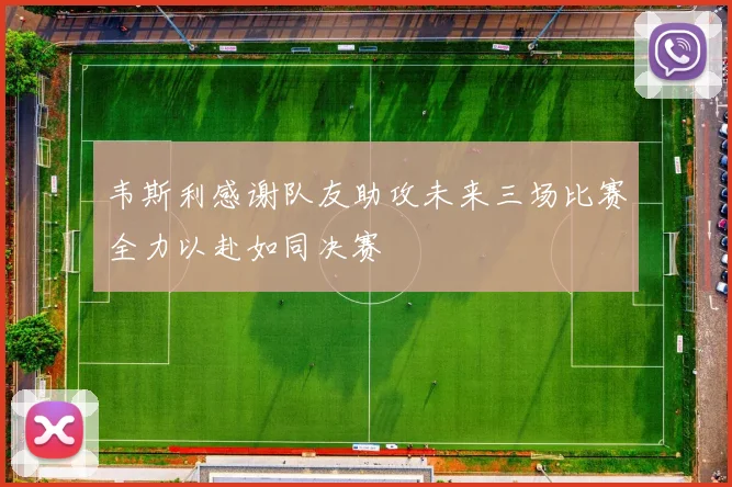 韦斯利感谢队友助攻未来三场比赛全力以赴如同决赛