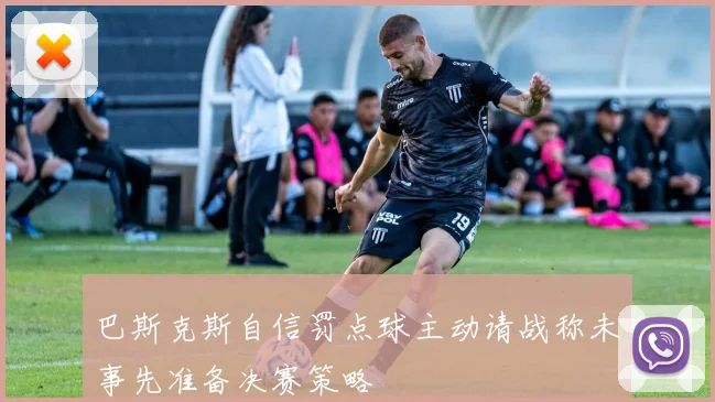 巴斯克斯自信罚点球主动请战称未事先准备决赛策略