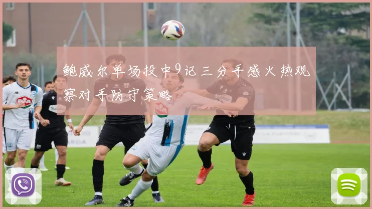 鲍威尔单场投中9记三分手感火热观察对手防守策略