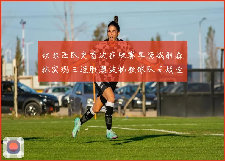 切尔西队史首次在联赛客场战胜森林实现三连胜澳波执教球队五战全胜纪录再创新高