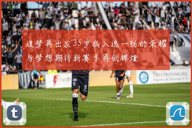追梦再出发35岁我入选一防的荣耀与梦想期待新赛季再创辉煌