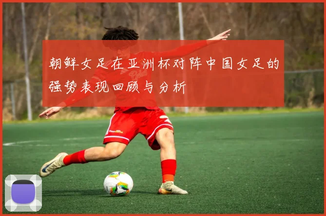 朝鲜女足在亚洲杯对阵中国女足的强势表现回顾与分析