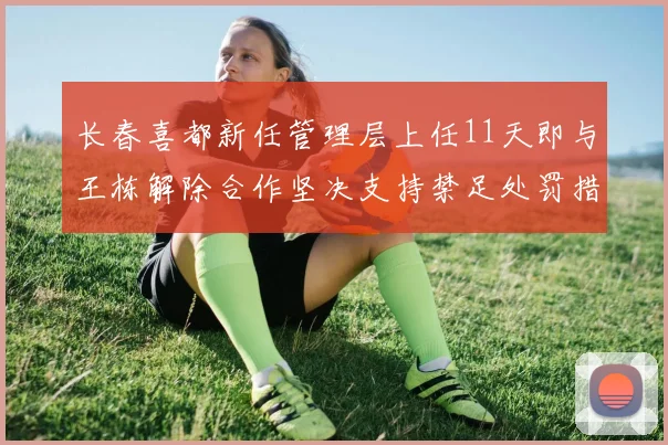 长春喜都新任管理层上任11天即与王栋解除合作坚决支持禁足处罚措施
