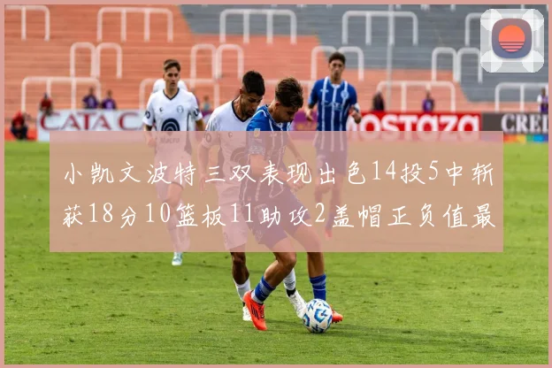 小凯文波特三双表现出色14投5中斩获18分10篮板11助攻2盖帽正负值最高
