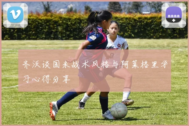 齐沃谈国米战术风格与阿莱格里学习心得分享