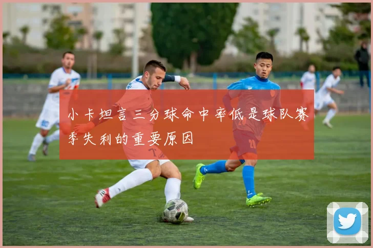 小卡坦言三分球命中率低是球队赛季失利的重要原因