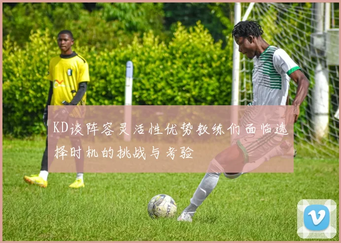 KD谈阵容灵活性优势教练们面临选择时机的挑战与考验