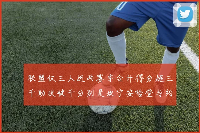 联盟仅三人近两赛季合计得分超三千助攻破千分别是坎宁安哈登与约基奇