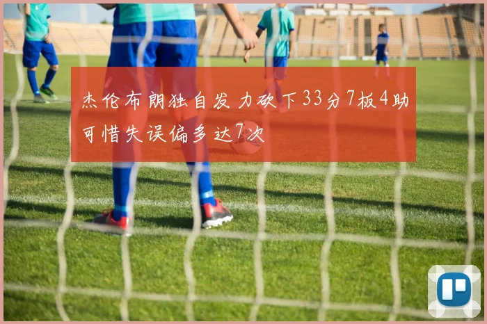 杰伦布朗独自发力砍下33分7板4助可惜失误偏多达7次