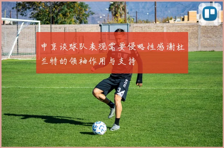 申京谈球队表现需要侵略性感谢杜兰特的领袖作用与支持