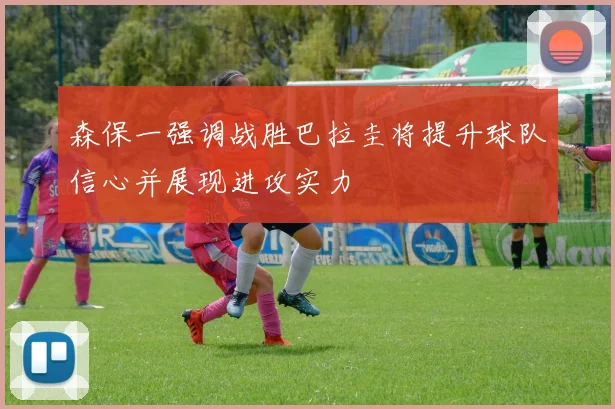 森保一强调战胜巴拉圭将提升球队信心并展现进攻实力