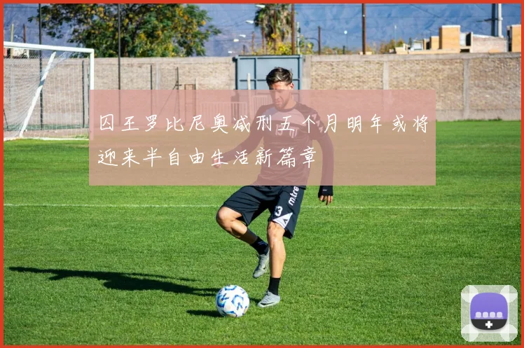 囚王罗比尼奥减刑五个月明年或将迎来半自由生活新篇章