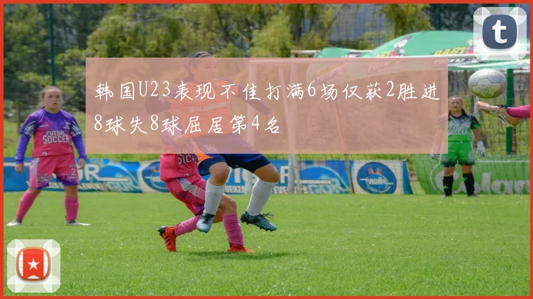 韩国U23表现不佳打满6场仅获2胜进8球失8球屈居第4名