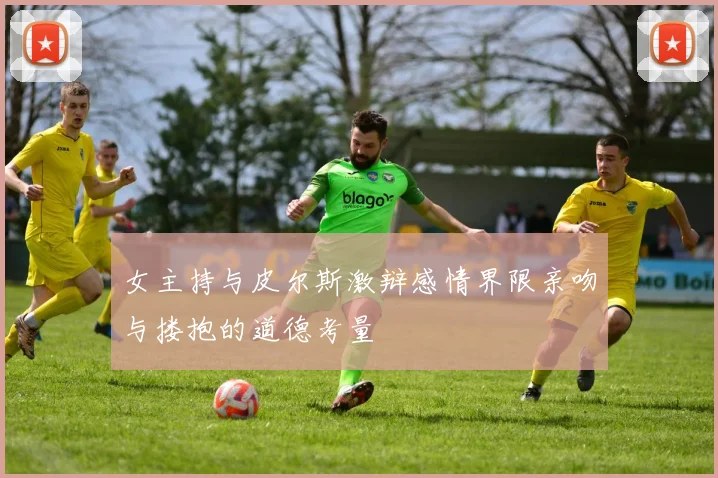 女主持与皮尔斯激辩感情界限亲吻与搂抱的道德考量