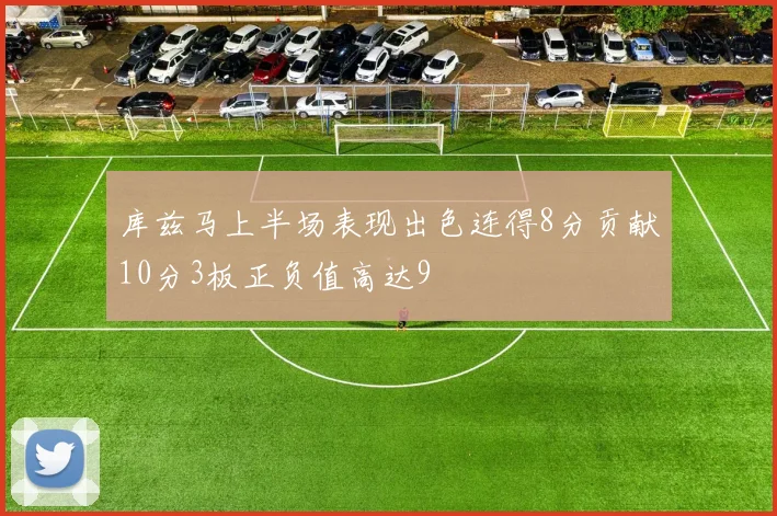 库兹马上半场表现出色连得8分贡献10分3板正负值高达9
