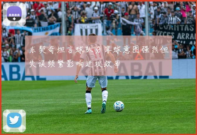 东契奇坦言球队分享球意图强烈但失误频繁影响进攻效率