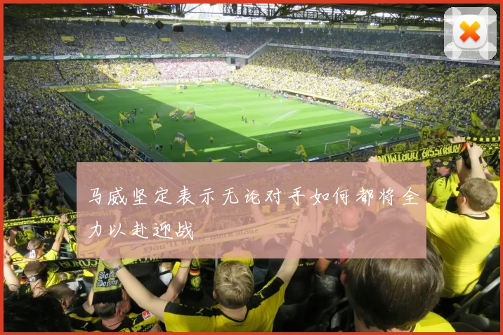 马威坚定表示无论对手如何都将全力以赴迎战