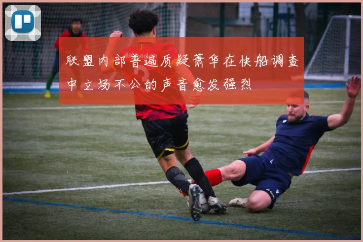联盟内部普遍质疑萧华在快船调查中立场不公的声音愈发强烈