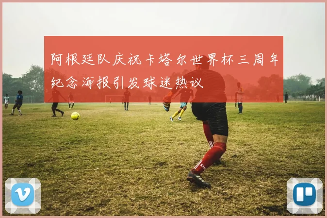 阿根廷队庆祝卡塔尔世界杯三周年纪念海报引发球迷热议