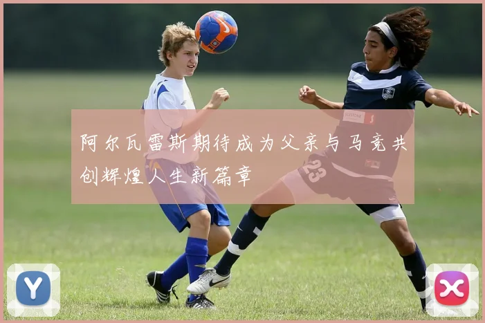 阿尔瓦雷斯期待成为父亲与马竞共创辉煌人生新篇章