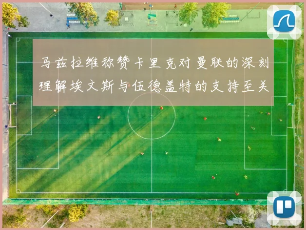 马兹拉维称赞卡里克对曼联的深刻理解埃文斯与伍德盖特的支持至关重要