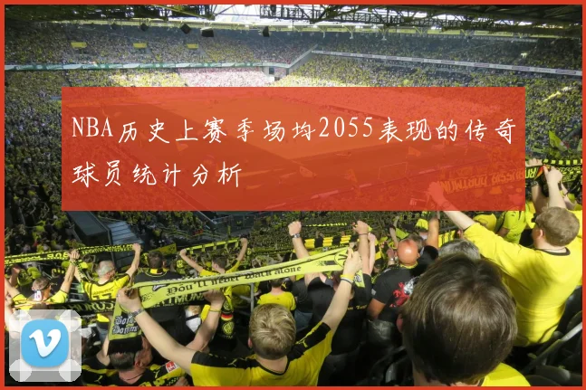 NBA历史上赛季场均2055表现的传奇球员统计分析