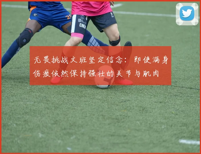 无畏挑战文班坚定信念：即使满身伤痕依然保持强壮的关节与肌肉