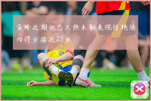 黄蜂近期状态火热米勒表现惊艳场均得分接近25分